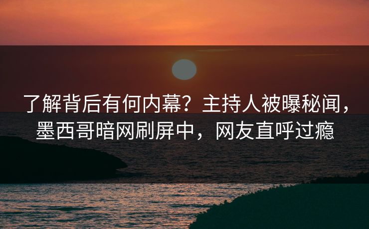了解背后有何内幕？主持人被曝秘闻，墨西哥暗网刷屏中，网友直呼过瘾  第1张