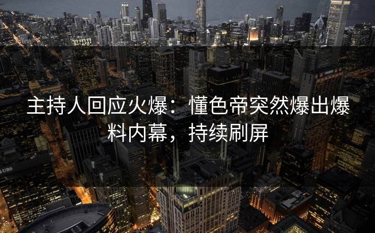 主持人回应火爆：懂色帝突然爆出爆料内幕，持续刷屏  第1张