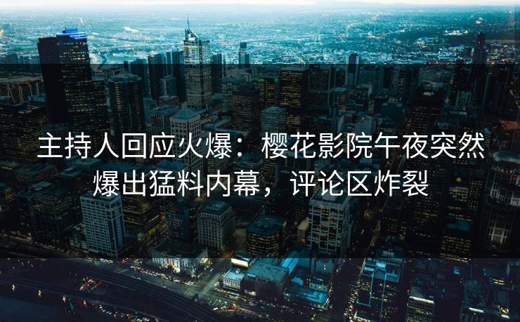 主持人回应火爆：樱花影院午夜突然爆出猛料内幕，评论区炸裂