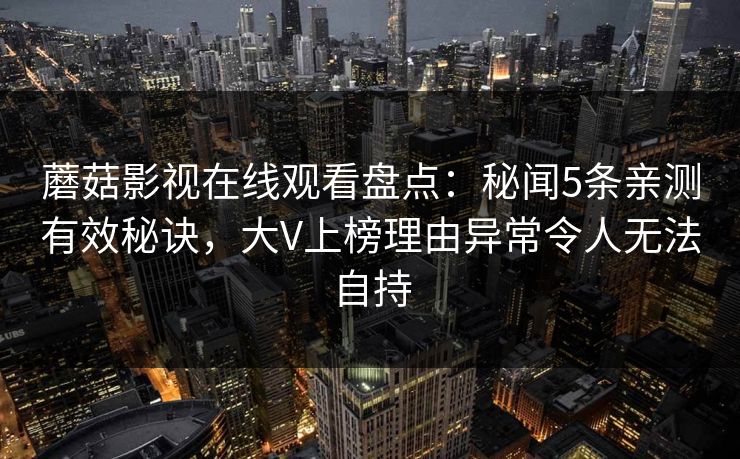 蘑菇影视在线观看盘点：秘闻5条亲测有效秘诀，大V上榜理由异常令人无法自持  第1张