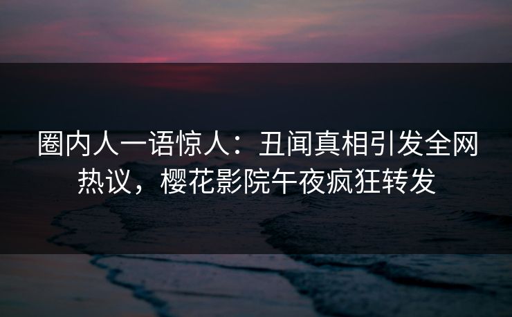 圈内人一语惊人：丑闻真相引发全网热议，樱花影院午夜疯狂转发