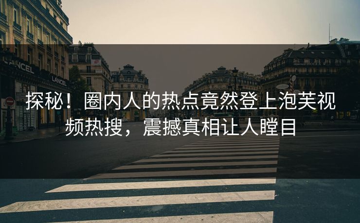探秘！圈内人的热点竟然登上泡芙视频热搜，震撼真相让人瞠目  第1张