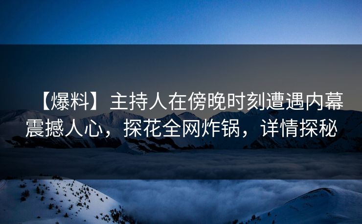 【爆料】主持人在傍晚时刻遭遇内幕震撼人心，探花全网炸锅，详情探秘