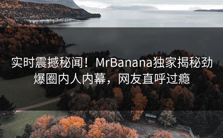 实时震撼秘闻！MrBanana独家揭秘劲爆圈内人内幕，网友直呼过瘾