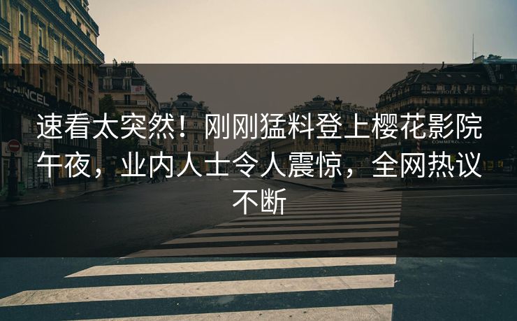 速看太突然！刚刚猛料登上樱花影院午夜，业内人士令人震惊，全网热议不断  第1张