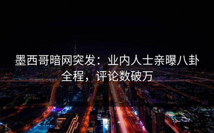 墨西哥暗网突发：业内人士亲曝八卦全程，评论数破万  第1张