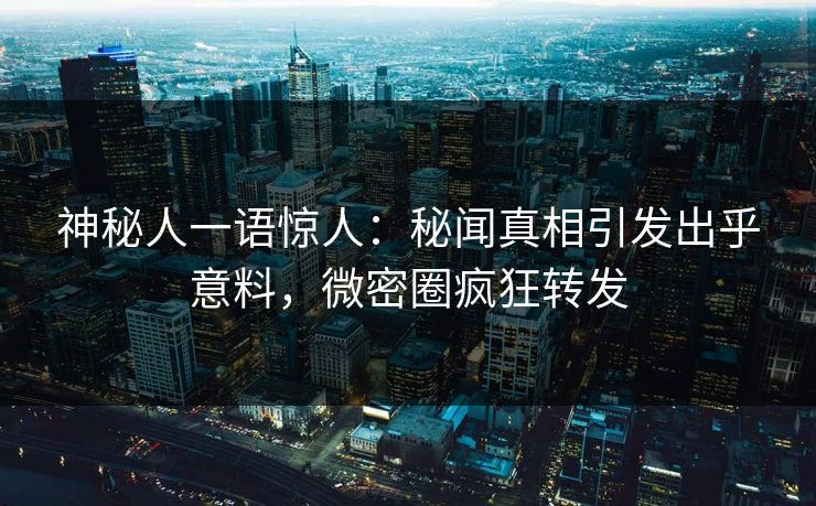 神秘人一语惊人：秘闻真相引发出乎意料，微密圈疯狂转发