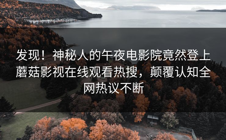 发现！神秘人的午夜电影院竟然登上蘑菇影视在线观看热搜，颠覆认知全网热议不断