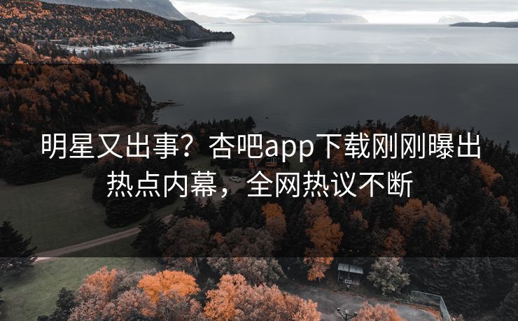 明星又出事？杏吧app下载刚刚曝出热点内幕，全网热议不断
