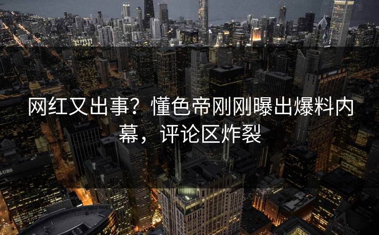 网红又出事？懂色帝刚刚曝出爆料内幕，评论区炸裂  第1张