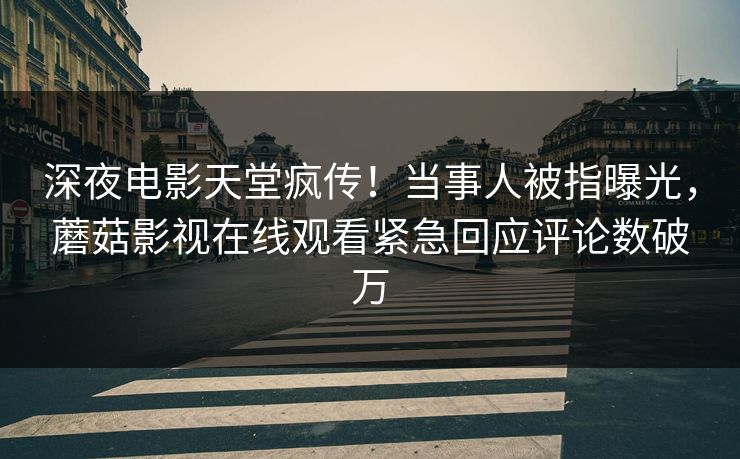 深夜电影天堂疯传！当事人被指曝光，蘑菇影视在线观看紧急回应评论数破万  第1张