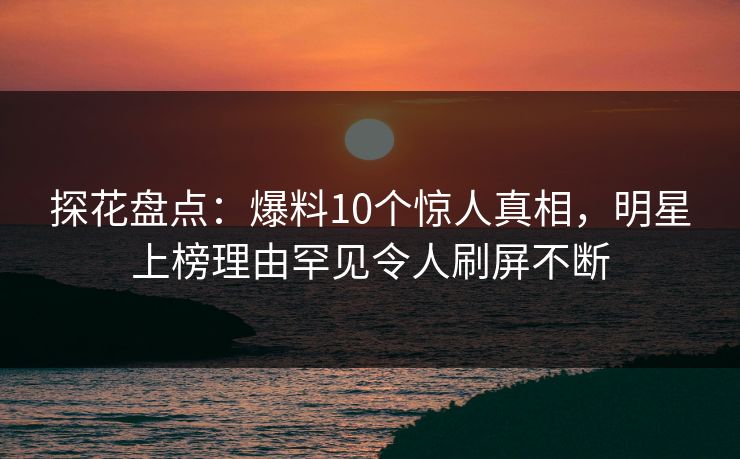 探花盘点：爆料10个惊人真相，明星上榜理由罕见令人刷屏不断  第1张