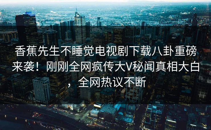 香蕉先生不睡觉电视剧下载八卦重磅来袭！刚刚全网疯传大V秘闻真相大白，全网热议不断  第1张