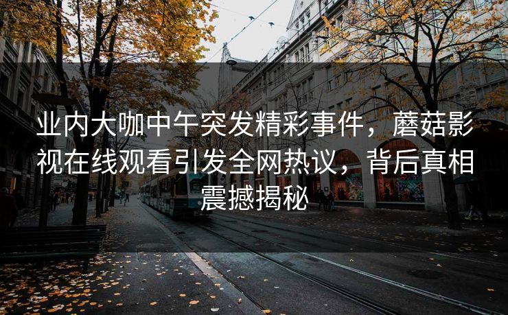 业内大咖中午突发精彩事件,蘑菇影视在线观看引发全网热议,背后真相震撼揭秘