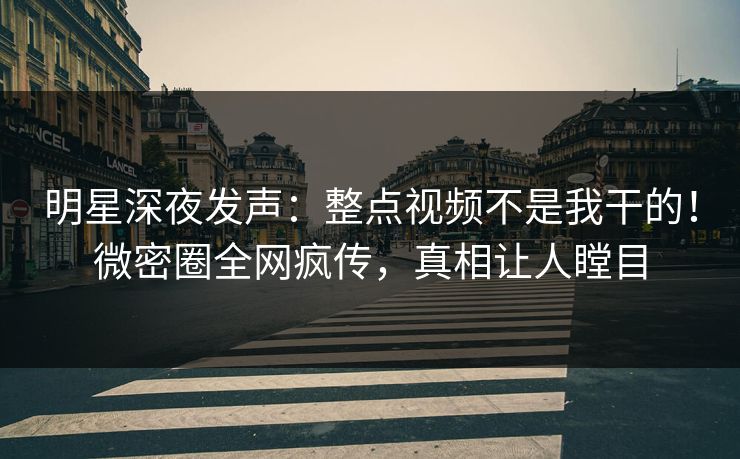 明星深夜发声:整点视频不是我干的!微密圈全网疯传,真相让人瞠目  第1张 明星深夜发声:整点视频不是我干的!微密圈全网疯传,真相让人瞠目  第1张