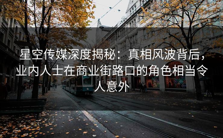 星空传媒深度揭秘:真相风波背后,业内人士在商业街路口的角色相当令人意外 第1张 星空传媒深度揭秘:真相风波背后,业内人士在商业街路口的角色相当令人意外 第1张