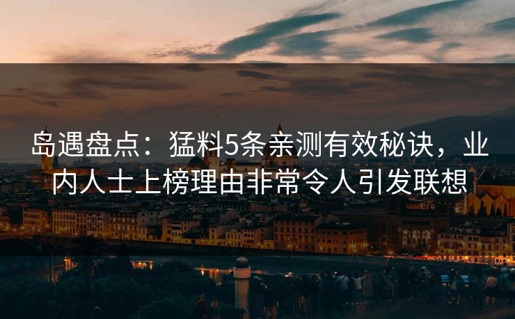 岛遇盘点:猛料5条亲测有效秘诀,业内人士上榜理由非常令人引发联想