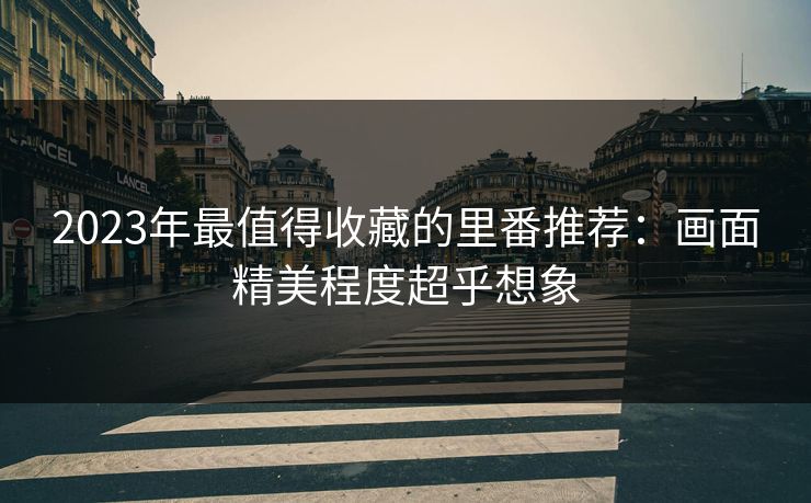 2023年最值得收藏的里番推荐:画面精美程度超乎想象 第1张 2023年最值得收藏的里番推荐:画面精美程度超乎想象 第1张
