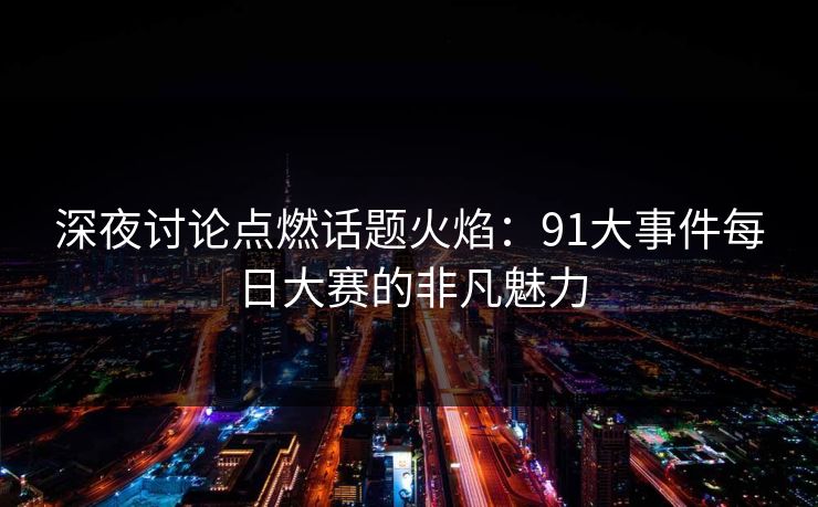 深夜讨论点燃话题火焰:91大事件每日大赛的非凡魅力 第1张 深夜讨论点燃话题火焰:91大事件每日大赛的非凡魅力 第1张