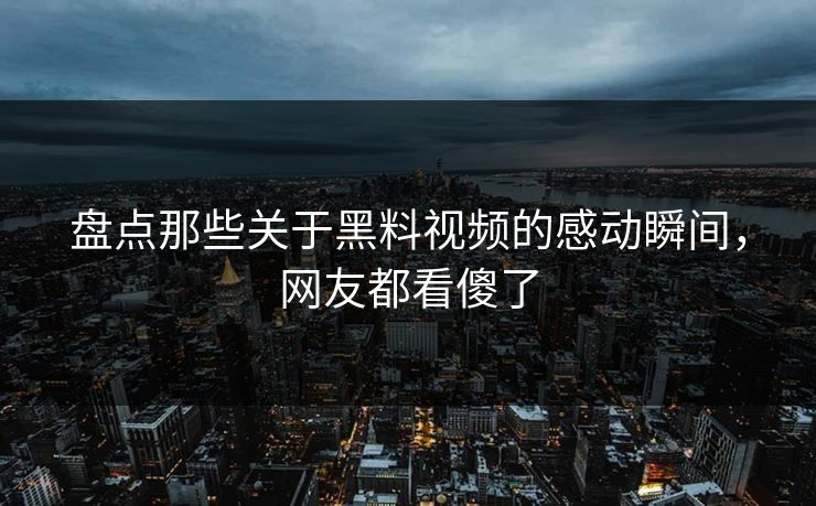 盘点那些关于黑料视频的感动瞬间，网友都看傻了