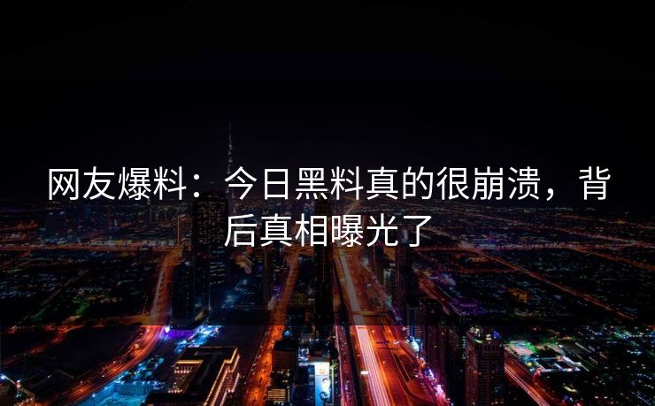 网友爆料：今日黑料真的很崩溃，背后真相曝光了