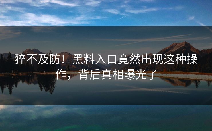 猝不及防！黑料入口竟然出现这种操作，背后真相曝光了