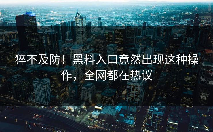 猝不及防！黑料入口竟然出现这种操作，全网都在热议