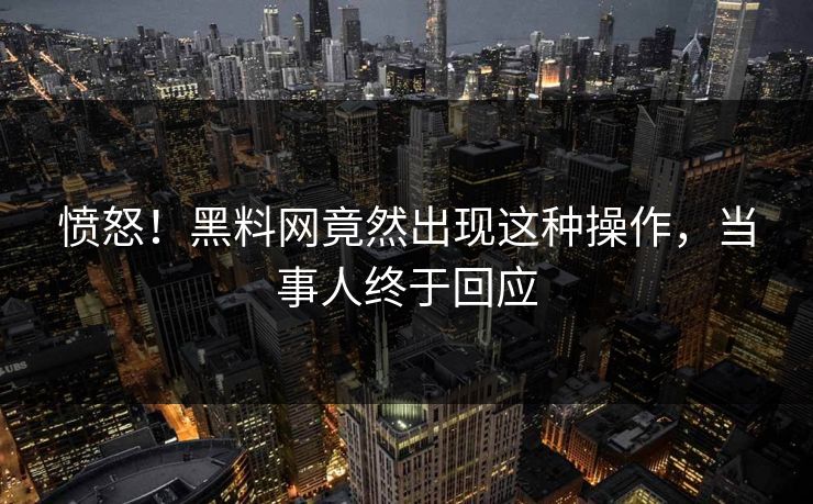 愤怒！黑料网竟然出现这种操作，当事人终于回应