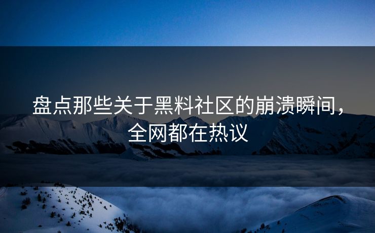 盘点那些关于黑料社区的崩溃瞬间，全网都在热议