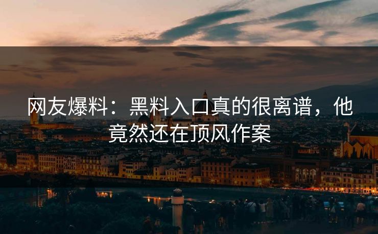 网友爆料：黑料入口真的很离谱，他竟然还在顶风作案