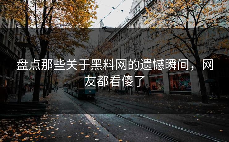 盘点那些关于黑料网的遗憾瞬间，网友都看傻了  第1张