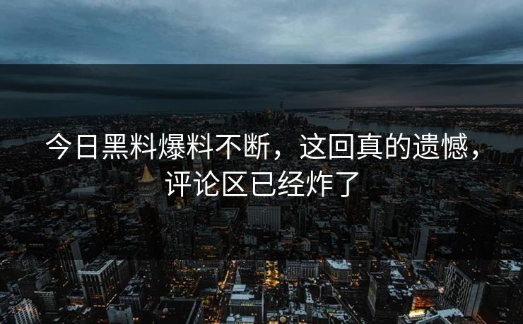 今日黑料爆料不断，这回真的遗憾，评论区已经炸了  第1张