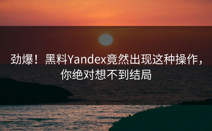 劲爆！黑料Yandex竟然出现这种操作，你绝对想不到结局  第1张
