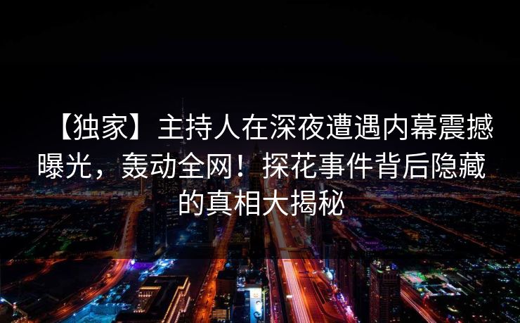 【独家】主持人在深夜遭遇内幕震撼曝光，轰动全网！探花事件背后隐藏的真相大揭秘