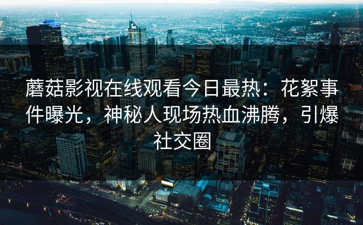 蘑菇影视在线观看今日最热：花絮事件曝光，神秘人现场热血沸腾，引爆社交圈