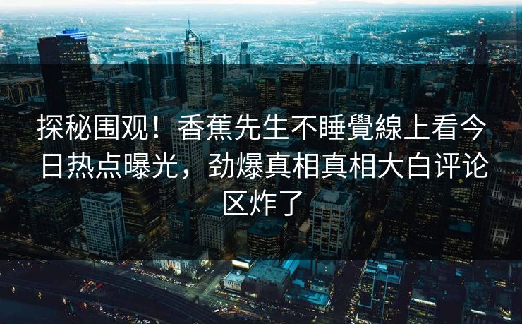 探秘围观！香蕉先生不睡覺線上看今日热点曝光，劲爆真相真相大白评论区炸了
