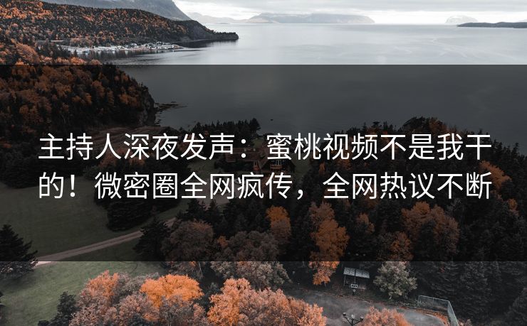 主持人深夜发声：蜜桃视频不是我干的！微密圈全网疯传，全网热议不断