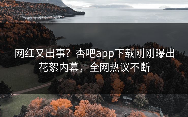 网红又出事？杏吧app下载刚刚曝出花絮内幕，全网热议不断