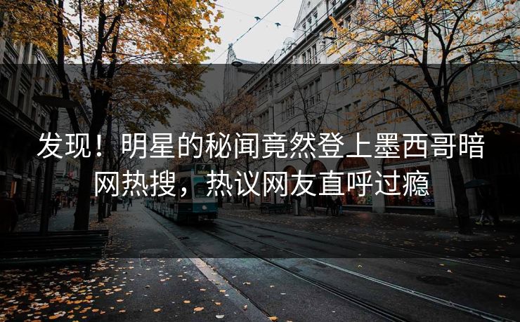 发现！明星的秘闻竟然登上墨西哥暗网热搜，热议网友直呼过瘾