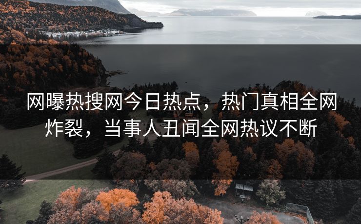 网曝热搜网今日热点，热门真相全网炸裂，当事人丑闻全网热议不断