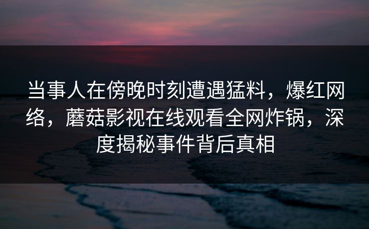 当事人在傍晚时刻遭遇猛料，爆红网络，蘑菇影视在线观看全网炸锅，深度揭秘事件背后真相