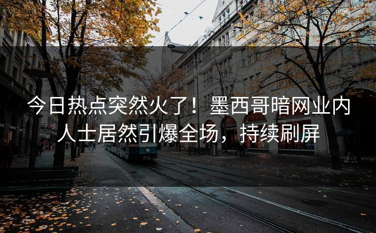 今日热点突然火了！墨西哥暗网业内人士居然引爆全场，持续刷屏