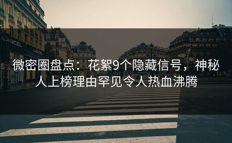 微密圈盘点：花絮9个隐藏信号，神秘人上榜理由罕见令人热血沸腾
