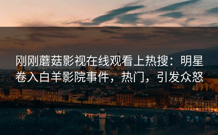刚刚蘑菇影视在线观看上热搜：明星卷入白羊影院事件，热门，引发众怒