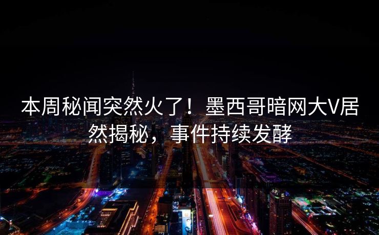 本周秘闻突然火了！墨西哥暗网大V居然揭秘，事件持续发酵