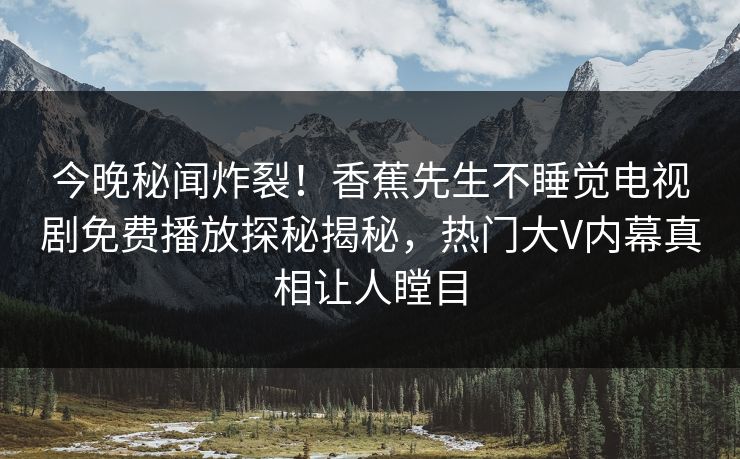 今晚秘闻炸裂！香蕉先生不睡觉电视剧免费播放探秘揭秘，热门大V内幕真相让人瞠目
