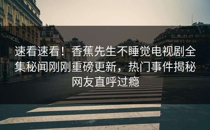 速看速看！香蕉先生不睡觉电视剧全集秘闻刚刚重磅更新，热门事件揭秘网友直呼过瘾
