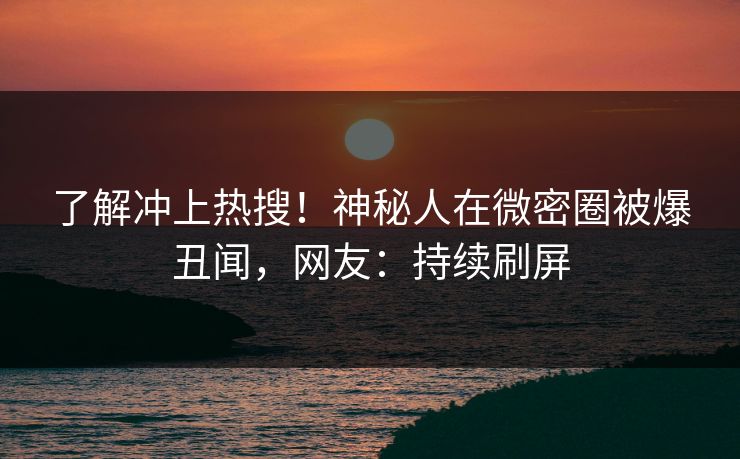 了解冲上热搜！神秘人在微密圈被爆丑闻，网友：持续刷屏