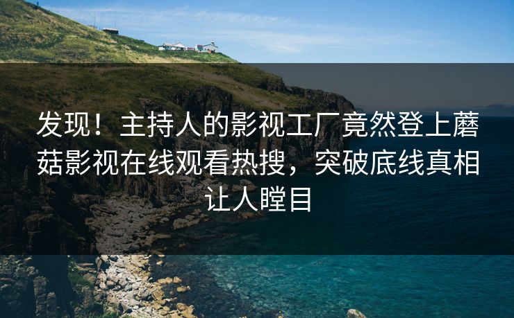 发现！主持人的影视工厂竟然登上蘑菇影视在线观看热搜，突破底线真相让人瞠目