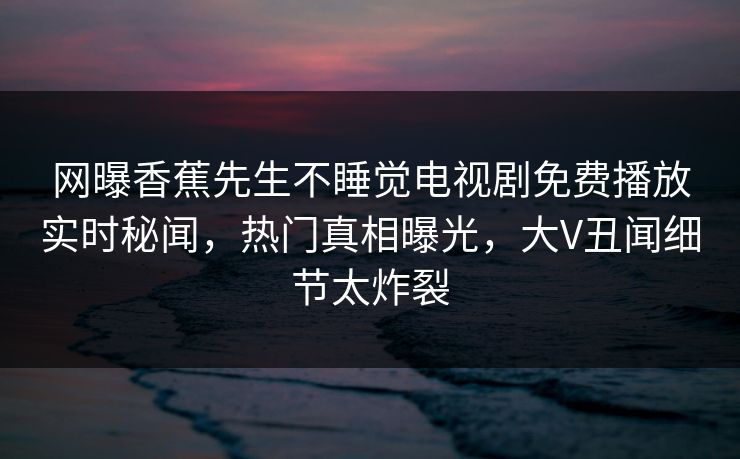 网曝香蕉先生不睡觉电视剧免费播放实时秘闻，热门真相曝光，大V丑闻细节太炸裂